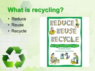 What is recycling?<br />Reduce<br />Reuse<br />Recycle<br />