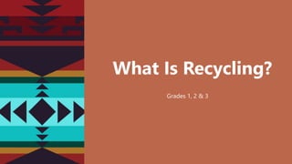 Grades 1, 2 & 3
What Is Recycling?
 