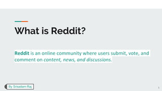 What is Reddit?
Reddit is an online community where users submit, vote, and
comment on content, news, and discussions.
1By Srisailam Raj
 