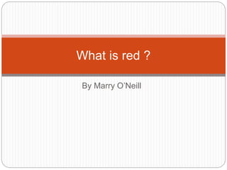 By Marry O’Neill
What is red ?
 