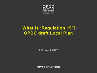 What is ‘Regulation 19’?
OPDC draft Local Plan
26th April 2017
 