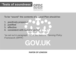 Key issues‘Tests of soundness’
To be “sound” the contents of a Local Plan should be:
1. positively prepared
2. justified
3. effective
4. consistent with national policy*
*as set out in paragraph 182 of the National Planning Policy
Framework (NPPF)
 