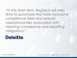“In the short term, RegTech will help
firms to automate the more mundane
compliance tasks and reduce
operational risks associated with
meeting compliance and reporting
obligations.”
 