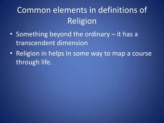 Common elements in definitions of
Religion
• Something beyond the ordinary – it has a
transcendent dimension
• Religion in...