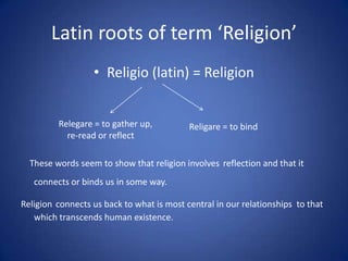 Latin roots of term ‘Religion’
• Religio (latin) = Religion
Relegare = to gather up,
re-read or reflect

Religare = to bin...