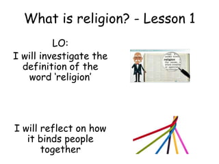 What is religion? - Lesson 1
LO:
I will investigate the
definition of the
word ‘religion’
I will reflect on how
it binds people
together
 