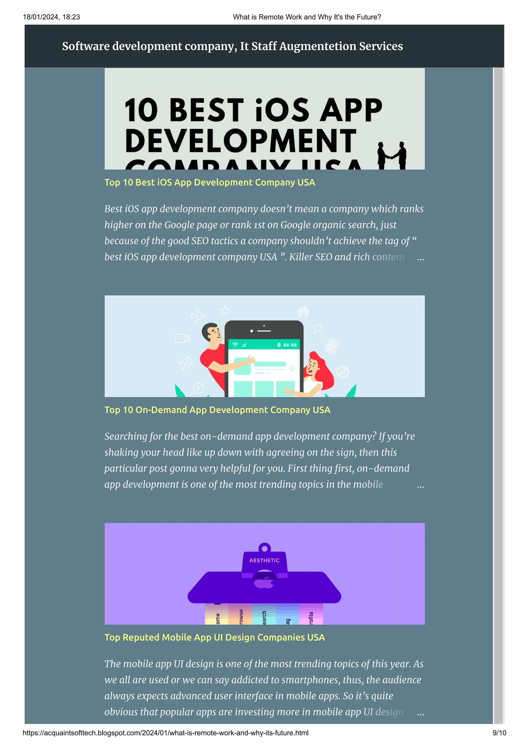 18/01/2024, 18:23 What is Remote Work and Why It's the Future?
https://acquaintsofttech.blogspot.com/2024/01/what-is-remote-work-and-why-its-future.html 9/10
Popular Posts
Top 10 Best iOS App Development Company USA
Best iOS app development company doesn’t mean a company which ranks
higher on the Google page or rank 1st on Google organic search, just
because of the good SEO tactics a company shouldn’t achieve the tag of “
best iOS app development company USA ”. Killer SEO and rich content …
Top 10 On-Demand App Development Company USA
Searching for the best on-demand app development company? If you’re
shaking your head like up down with agreeing on the sign, then this
particular post gonna very helpful for you. First thing first, on-demand
app development is one of the most trending topics in the mobile …
Top Reputed Mobile App UI Design Companies USA
The mobile app UI design is one of the most trending topics of this year. As
we all are used or we can say addicted to smartphones, thus, the audience
always expects advanced user interface in mobile apps. So it’s quite
obvious that popular apps are investing more in mobile app UI design …
Software development company, It Staff Augmentetion Services
 