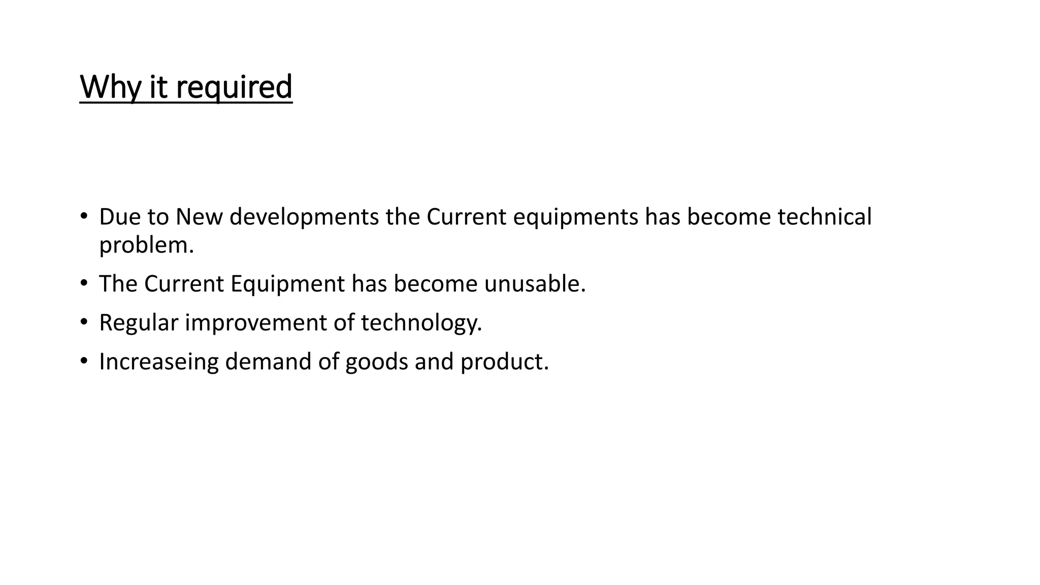 Why it required
• Due to New developments the Current equipments has become technical
problem.
• The Current Equipment has become unusable.
• Regular improvement of technology.
• Increaseing demand of goods and product.
 