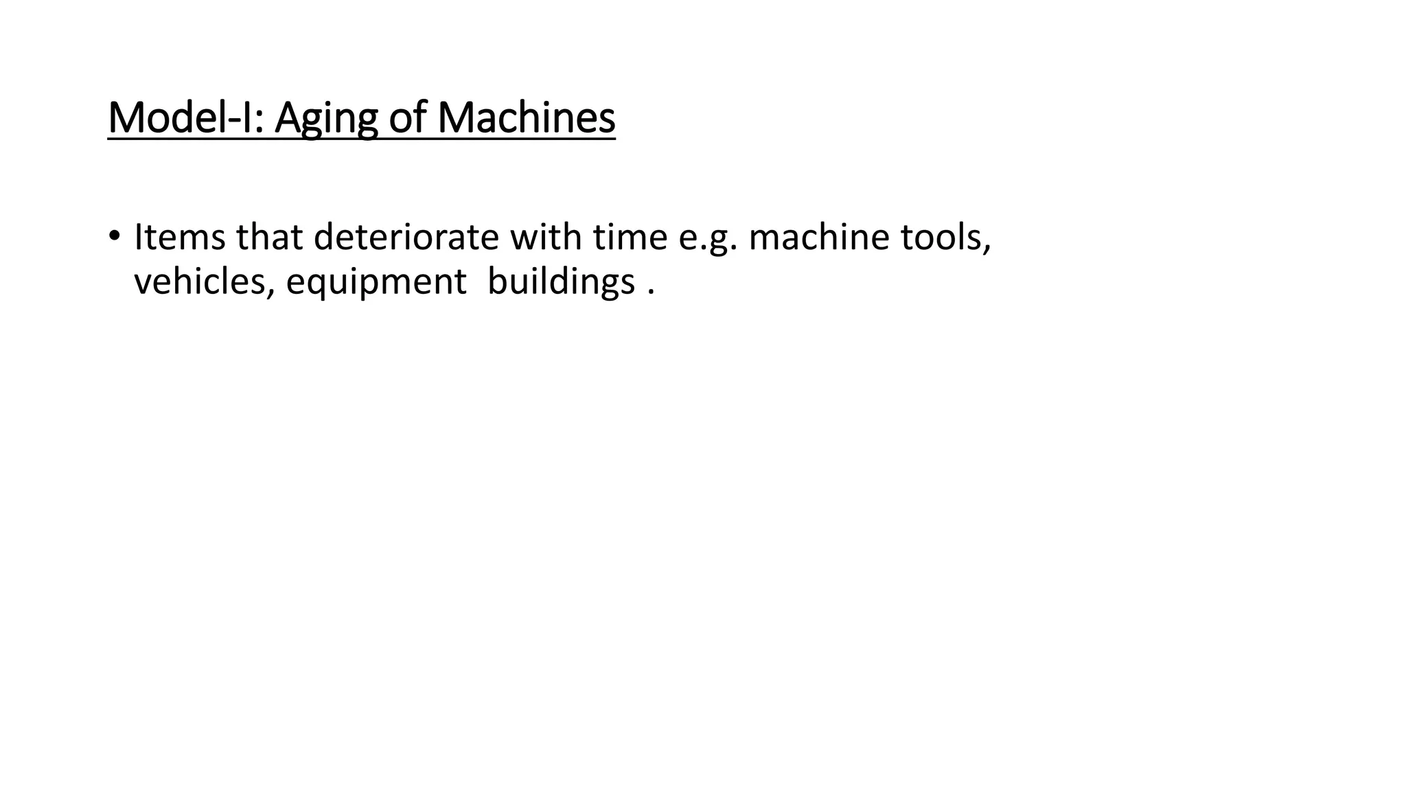 Model-I: Aging of Machines
• Items that deteriorate with time e.g. machine tools,
vehicles, equipment buildings .
 