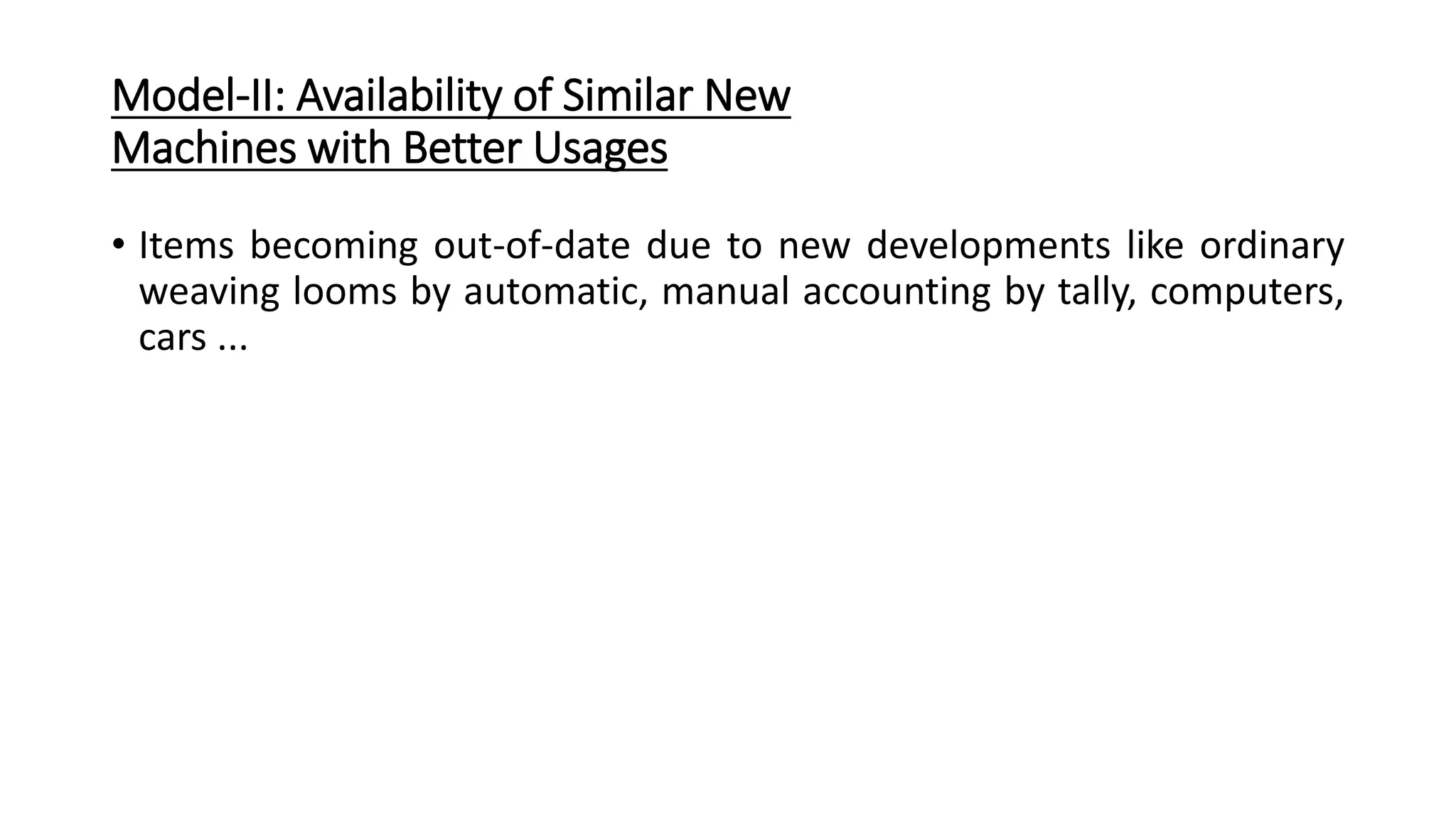 • Items becoming out-of-date due to new developments like ordinary
weaving looms by automatic, manual accounting by tally, computers,
cars ...
Model-II: Availability of Similar New
Machines with Better Usages
 