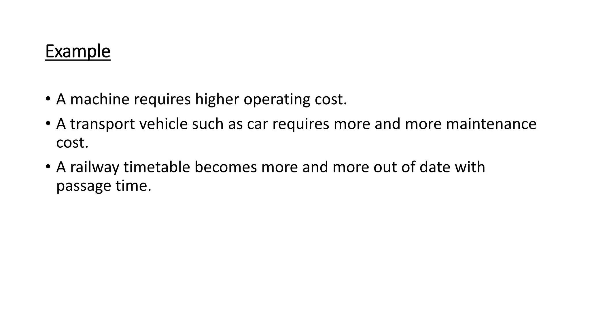 Example
• A machine requires higher operating cost.
• A transport vehicle such as car requires more and more maintenance
cost.
• A railway timetable becomes more and more out of date with
passage time.
 