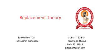 Replacement Theory
SUBMITTED TO:- SUBMITTED BY:-
Mr. Sachin mahendru Krishna kr. Thakur
Roll- 75134014
B.tech (ME) 8th sem
 