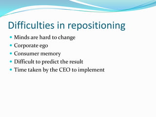 Difficulties in repositioning
 Minds are hard to change
 Corporate ego
 Consumer memory
 Difficult to predict the result
 Time taken by the CEO to implement
 