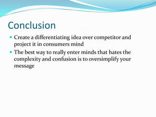 Conclusion
 Create a differentiating idea over competitor and
  project it in consumers mind
 The best way to really enter minds that hates the
  complexity and confusion is to oversimplify your
  message
 