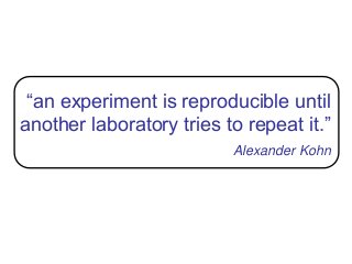 “an experiment is reproducible until
another laboratory tries to repeat it.”
Alexander Kohn
 