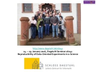 http://www.dagstuhl.de/16041
24. – 29. January 2016, Dagstuhl Seminar 16041
Reproducibility of Data-Oriented Experiments in e-Science
 