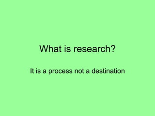 What is research?
It is a process not a destination
 