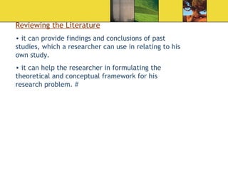 Reviewing the Literature it can provide findings and conclusions of past studies, which a researcher can use in relating to his own study.  it can help the researcher in formulating the theoretical and conceptual framework for his research problem. # 