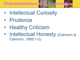 Characteristics of a Researcher Intellectual Curiosity Prudence Healthy Criticism Intellectual Honesty  (Calmorin & Calmorin, 1995;1-2) 