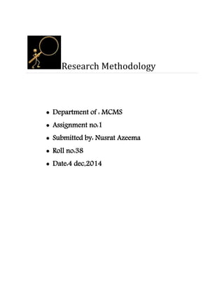 Research Methodology 
 Department of : MCMS 
 Assignment no:1 
 Submitted by: Nusrat Azeema 
 Roll no:38 
 Date:4 dec,2014 
 