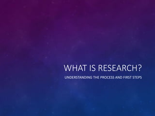 WHAT IS RESEARCH?
UNDERSTANDING THE PROCESS AND FIRST STEPS
 