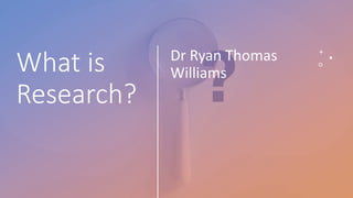What is
Research?
Dr Ryan Thomas
Williams
 