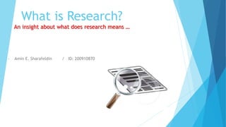 What is Research?
An insight about what does research means …
• Amin E. Sharafeldin / ID: 200910870
 