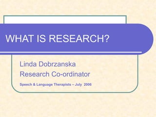 WHAT IS RESEARCH? Linda Dobrzanska Research Co-ordinator Speech & Language Therapists – July   2006 