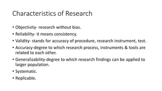 Characteristics of Research
• Objectivity- research without bias.
• Reliability- it means consistency.
• Validity- stands ...