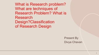What is Research problem?
What are techniques of
Research Problem? What is
Research
Design?Classification
of Research Design
Present By
Divya Chavan
1
 