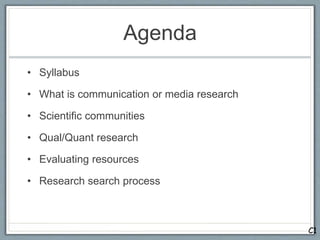 Agenda
• Syllabus
• What is communication or media research
• Scientific communities
• Qual/Quant research
• Evaluating resources
• Research search process
C1
 