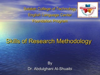 Salalah College of Technology
        English Language Center
          Foundation Program




Skills of Research Methodology


                   By
        Dr. Abdulghani Al-Shuaibi
 