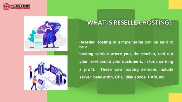 Reseller Hosting in simple terms can be said to
be a
hosting service where you, the reseller, rent out
your services to your customers, in turn, earning
a profit. These web hosting services include
server bandwidth, CPU, disk space, RAM, etc.
 