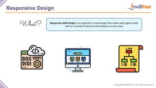 Copyright IntelliPaat, All rights reserved
Responsive Design
Responsive Web Design is an approach to web design that makes web pages render
well on a variety of devices and window or screen sizes
 