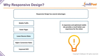 Copyright Intellipaat. All rights reserved.
Why Responsive Design?
Responsive Design has several advantages
A responsive and optimized mobile
site provides a much better user
experience for the visitor
Mobile Traffic
Faster Pages
Lower Bounce Rates
Higher Conversion Rates
Improved SEO
 
