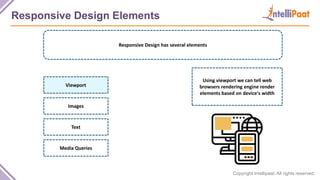 Copyright Intellipaat. All rights reserved.
Responsive Design Elements
Responsive Design has several elements
Using viewport we can tell web
browsers rendering engine render
elements based on device's width
Viewport
Images
Text
Media Queries
 