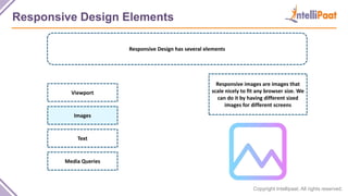 Copyright Intellipaat. All rights reserved.
Responsive Design Elements
Responsive Design has several elements
Responsive images are images that
scale nicely to fit any browser size. We
can do it by having different sized
images for different screens
Viewport
Images
Text
Media Queries
 