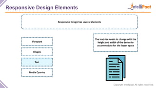 Copyright Intellipaat. All rights reserved.
Responsive Design Elements
Responsive Design has several elements
The text size needs to change with the
height and width of the device to
accommodate for the lesser space
Viewport
Images
Text
Media Queries
 