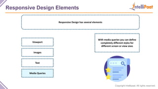 Copyright Intellipaat. All rights reserved.
Responsive Design Elements
Responsive Design has several elements
With media queries you can define
completely different styles for
different screen or view sizes
Viewport
Images
Text
Media Queries
 