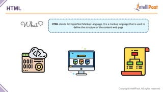 Copyright IntelliPaat, All rights reserved
HTML
HTML stands for HyperText Markup Language. It is a markup language that is used to
define the structure of the content web page
 