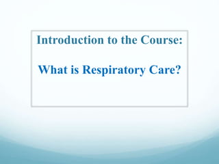 Introduction to the Course:
What is Respiratory Care?
 