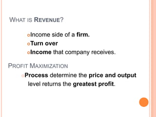 WHAT IS REVENUE?

        Income side of a firm.
        Turn over

        Income that company receives.


PROFIT MAXIMIZATION
       Process determine the price and output
         level returns the greatest profit.
 