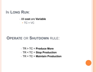 IN LONG RUN:
         All cost are Variable
           • TC = VC




OPERATE OR SHUTDOWN RULE:

             TR > TC = Produce More
             TR < TC = Stop Production
             TR = TC = Maintain Production
 