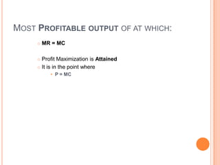 MOST PROFITABLE OUTPUT OF AT WHICH:
        MR = MC

      Profit Maximization is Attained
      It is in the point where

           • P = MC
 
