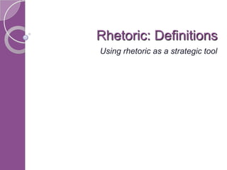 Rhetoric: Definitions
Using rhetoric as a strategic tool
 