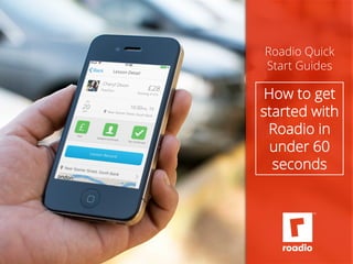 Roadio Quick 
Start Guides 
How to get 
started with 
Roadio in 
under 60 
seconds 
 