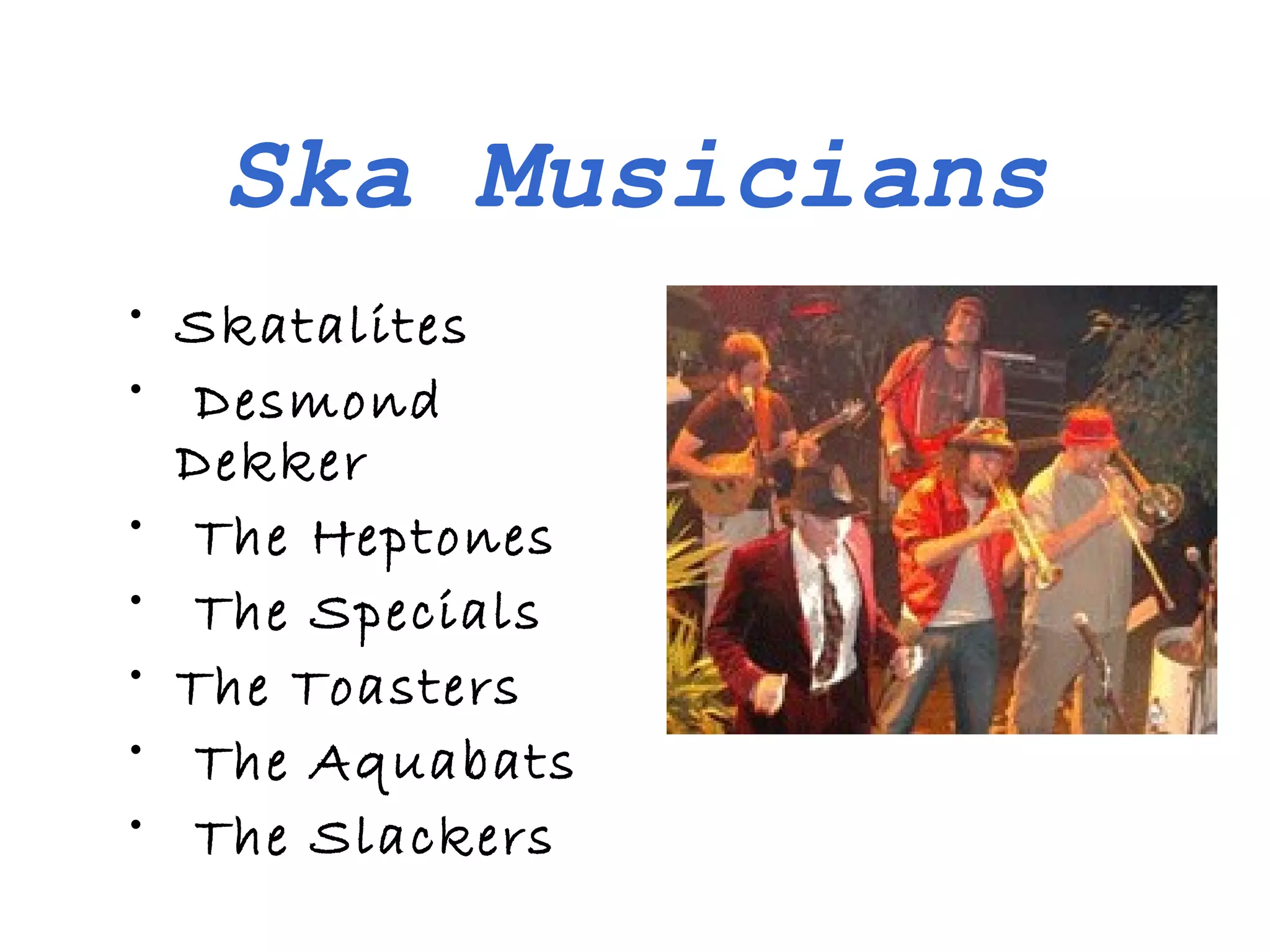 Ska Musicians
• Skatalites
• Desmond
  Dekker
• The Heptones
• The Specials
• The Toasters
• The Aquabats
• The Slackers
 