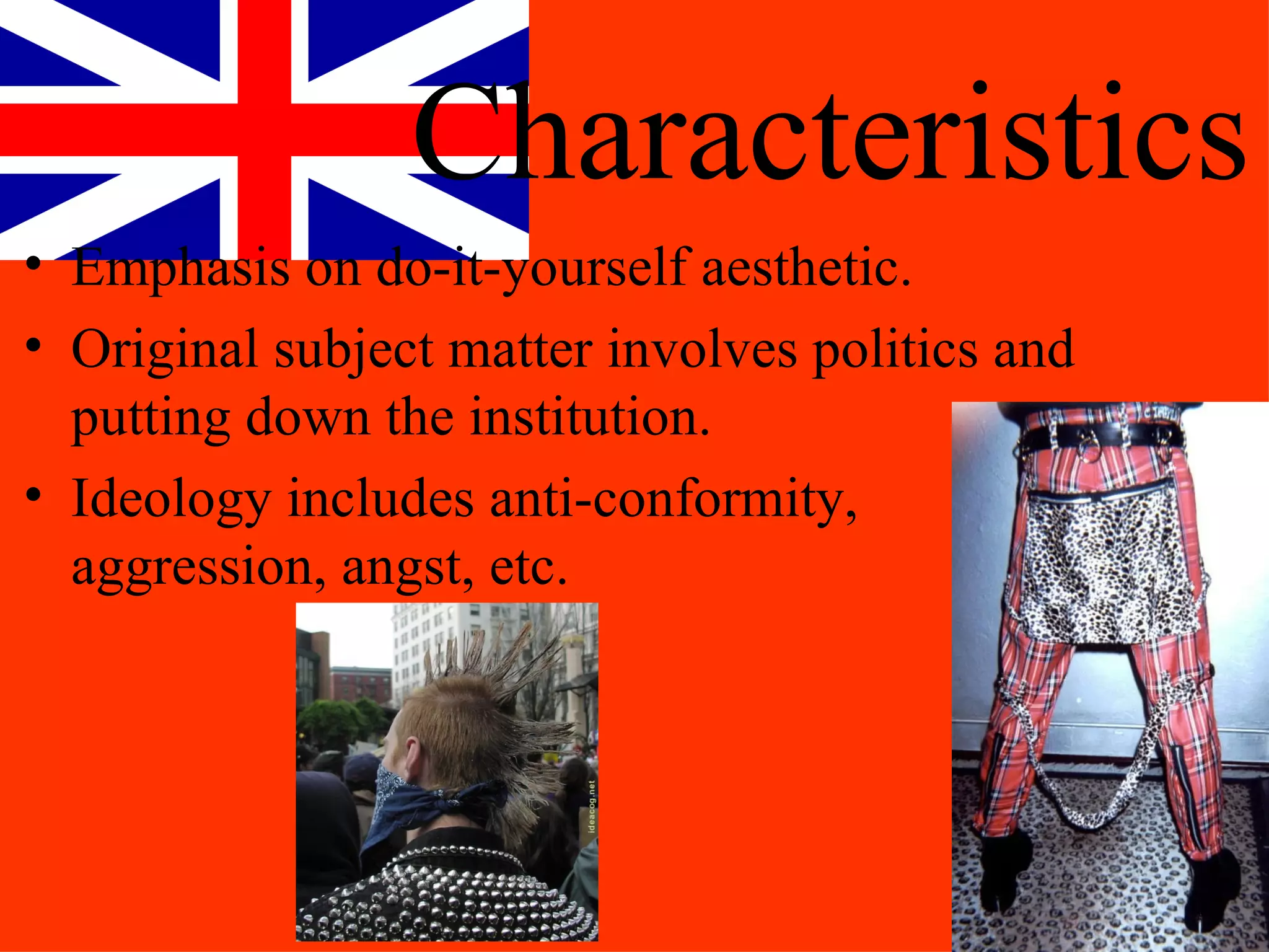 Characteristics
• Emphasis on do-it-yourself aesthetic.
• Original subject matter involves politics and
  putting down the institution.
• Ideology includes anti-conformity,
  aggression, angst, etc.
 