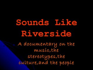 Sounds Like
 Riverside
A documentary on the
       music,the
    stereotypes,the
culture,and the people
 