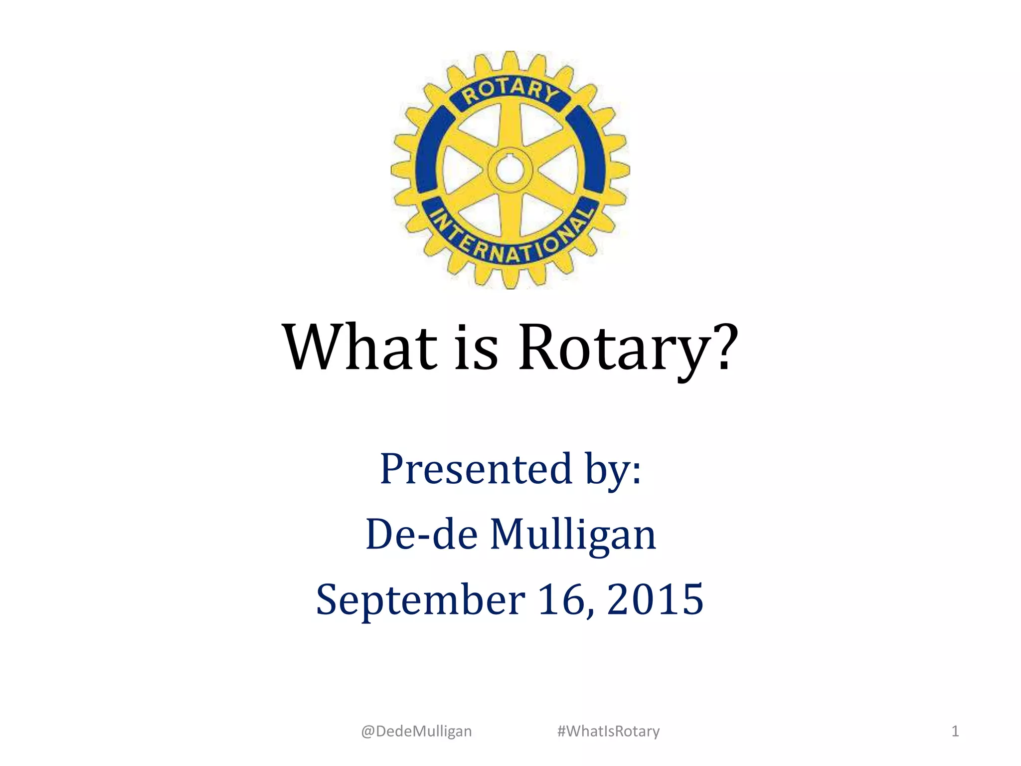 What is Rotary?
Presented by:
De-de Mulligan
September 16, 2015
@DedeMulligan #WhatIsRotary 1